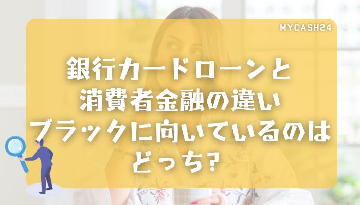 銀行カードローンと消費者金融の違い｜ブラックに向いているのはどっち？