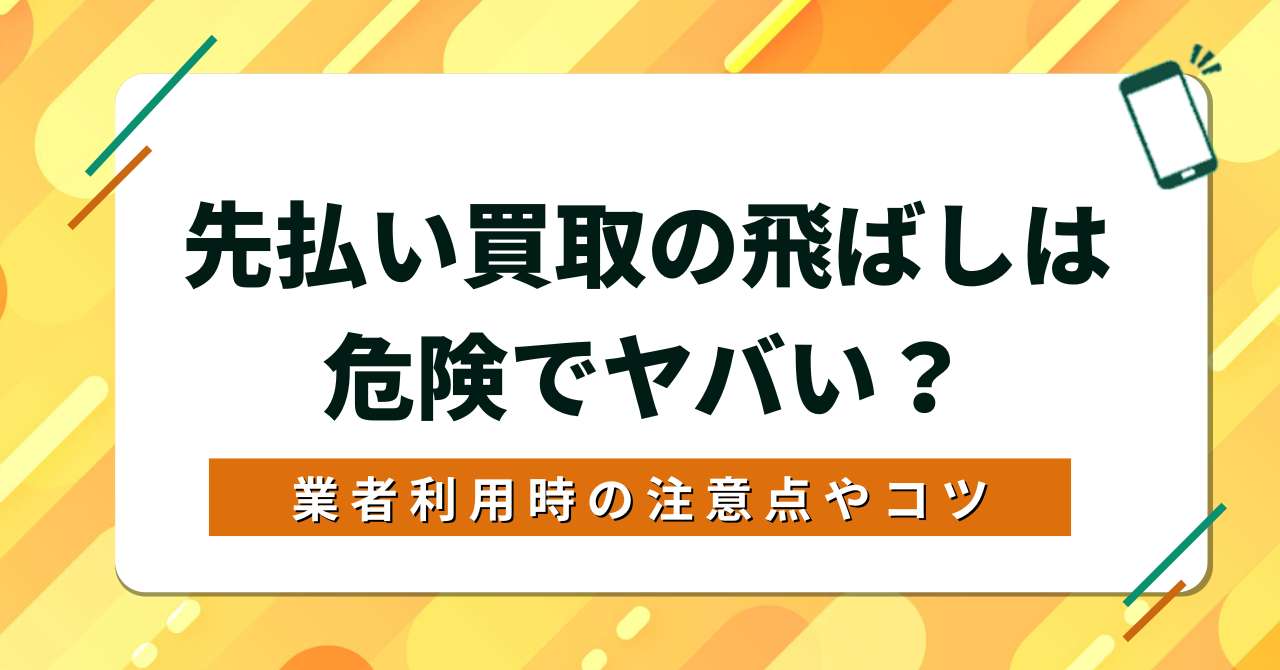 先払い買取の飛ばしは危険でヤバい？業者利用時の注意点やコツを解説